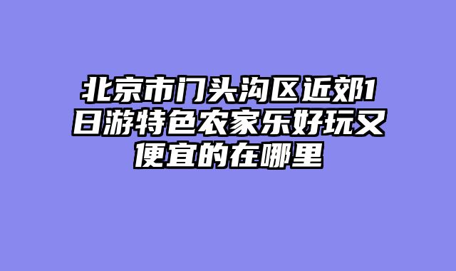 北京市门头沟区近郊1日游特色农家乐好玩又便宜的在哪里
