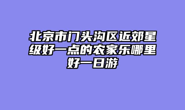 北京市门头沟区近郊星级好一点的农家乐哪里好一日游