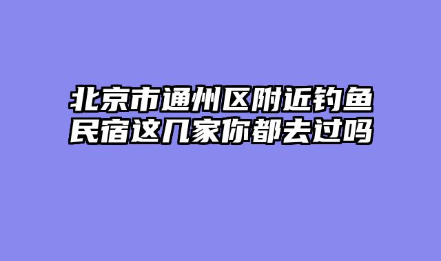 北京市通州区附近钓鱼民宿这几家你都去过吗