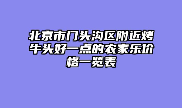 北京市门头沟区附近烤牛头好一点的农家乐价格一览表