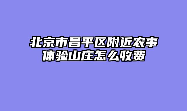 北京市昌平区附近农事体验山庄怎么收费