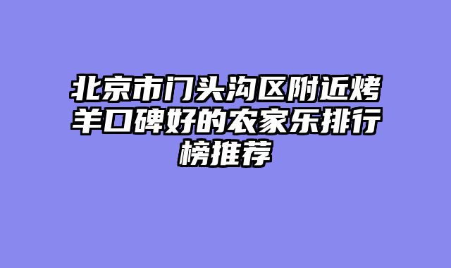 北京市门头沟区附近烤羊口碑好的农家乐排行榜推荐