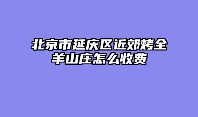 北京市延庆区近郊烤全羊山庄怎么收费