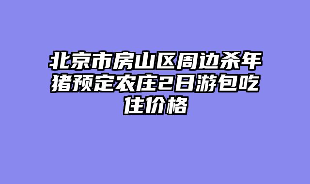 北京市房山区周边杀年猪预定农庄2日游包吃住价格
