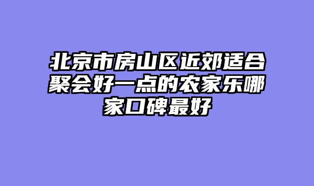北京市房山区近郊适合聚会好一点的农家乐哪家口碑最好