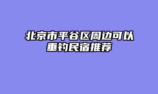 北京市平谷区周边可以垂钓民宿推荐