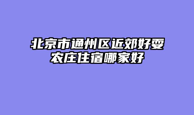 北京市通州区近郊好耍农庄住宿哪家好