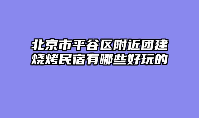 北京市平谷区附近团建烧烤民宿有哪些好玩的