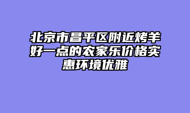 北京市昌平区附近烤羊好一点的农家乐价格实惠环境优雅