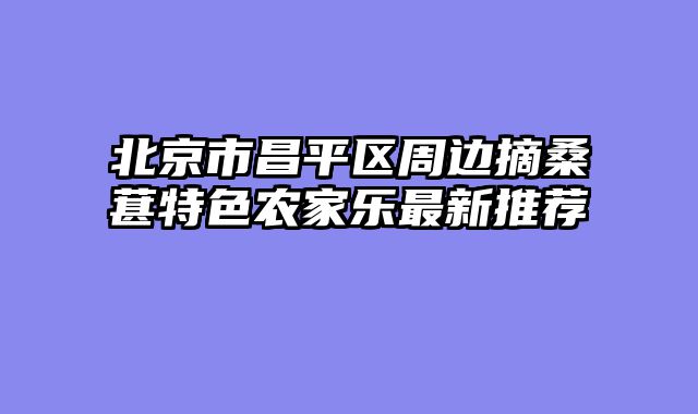 北京市昌平区周边摘桑葚特色农家乐最新推荐