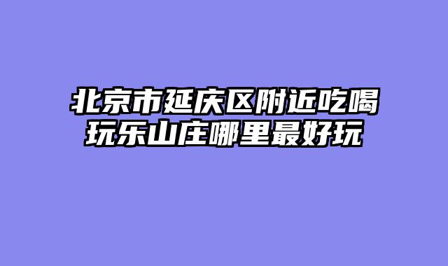 北京市延庆区附近吃喝玩乐山庄哪里最好玩