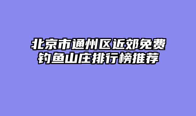 北京市通州区近郊免费钓鱼山庄排行榜推荐