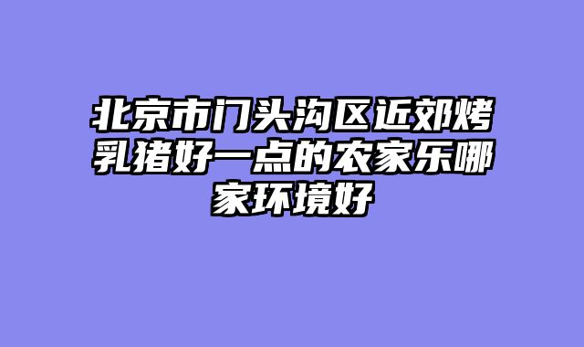 北京市门头沟区近郊烤乳猪好一点的农家乐哪家环境好