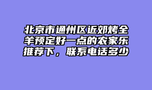 北京市通州区近郊烤全羊预定好一点的农家乐推荐下，联系电话多少