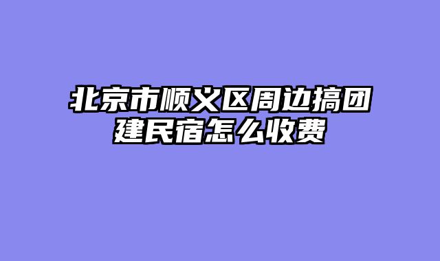 北京市顺义区周边搞团建民宿怎么收费