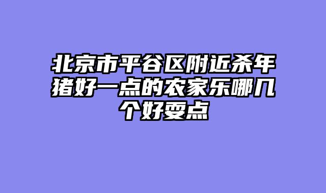 北京市平谷区附近杀年猪好一点的农家乐哪几个好耍点