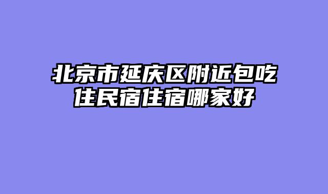 北京市延庆区附近包吃住民宿住宿哪家好