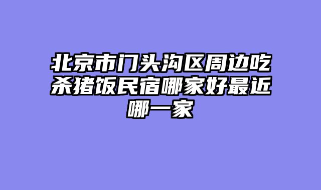 北京市门头沟区周边吃杀猪饭民宿哪家好最近哪一家