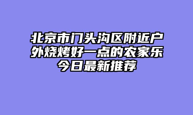 北京市门头沟区附近户外烧烤好一点的农家乐今日最新推荐