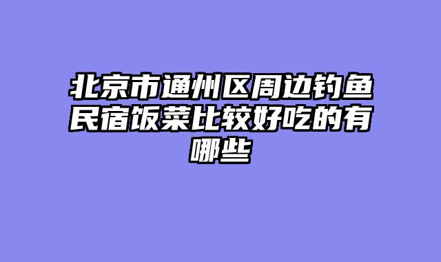 北京市通州区周边钓鱼民宿饭菜比较好吃的有哪些