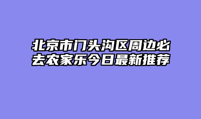 北京市门头沟区周边必去农家乐今日最新推荐