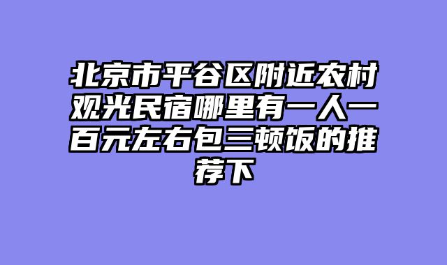 北京市平谷区附近农村观光民宿哪里有一人一百元左右包三顿饭的推荐下