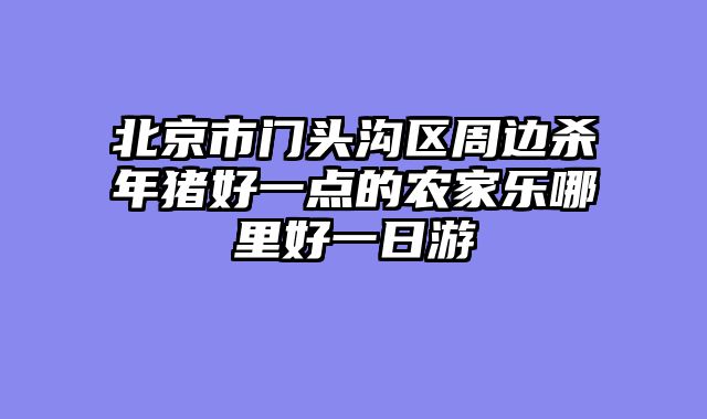 北京市门头沟区周边杀年猪好一点的农家乐哪里好一日游