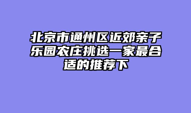 北京市通州区近郊亲子乐园农庄挑选一家最合适的推荐下