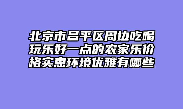 北京市昌平区周边吃喝玩乐好一点的农家乐价格实惠环境优雅有哪些