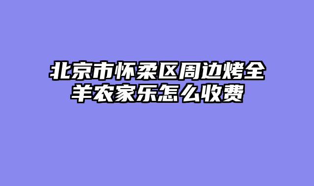 北京市怀柔区周边烤全羊农家乐怎么收费