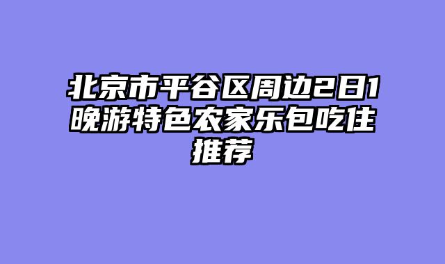 北京市平谷区周边2日1晚游特色农家乐包吃住推荐