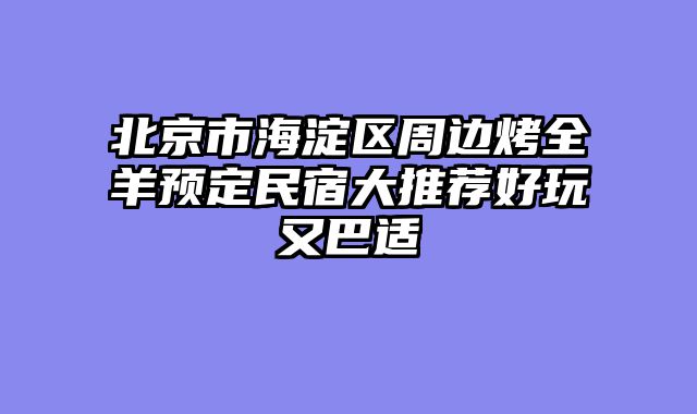 北京市海淀区周边烤全羊预定民宿大推荐好玩又巴适