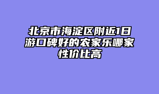 北京市海淀区附近1日游口碑好的农家乐哪家性价比高