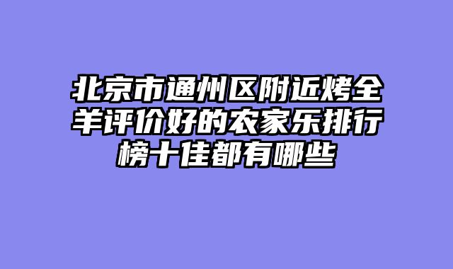 北京市通州区附近烤全羊评价好的农家乐排行榜十佳都有哪些