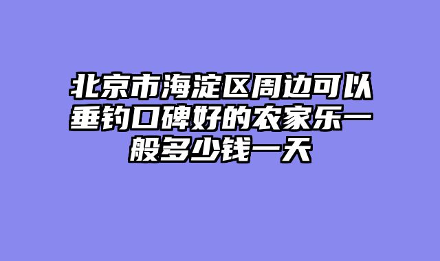 北京市海淀区周边可以垂钓口碑好的农家乐一般多少钱一天