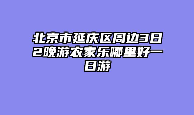 北京市延庆区周边3日2晚游农家乐哪里好一日游