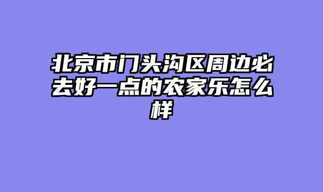 北京市门头沟区周边必去好一点的农家乐怎么样