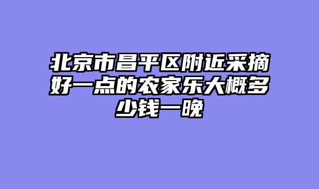 北京市昌平区附近采摘好一点的农家乐大概多少钱一晚