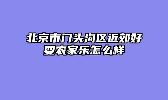 北京市门头沟区近郊好耍农家乐怎么样