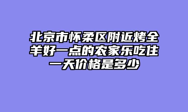北京市怀柔区附近烤全羊好一点的农家乐吃住一天价格是多少