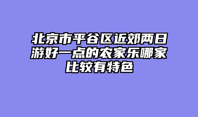北京市平谷区近郊两日游好一点的农家乐哪家比较有特色