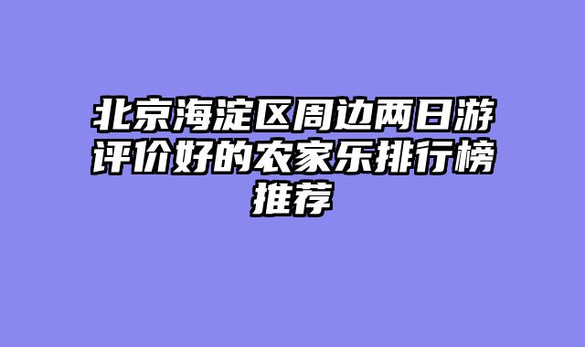 北京海淀区周边两日游评价好的农家乐排行榜推荐