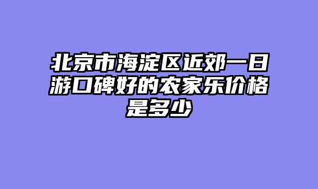 北京市海淀区近郊一日游口碑好的农家乐价格是多少