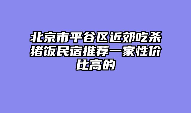 北京市平谷区近郊吃杀猪饭民宿推荐一家性价比高的