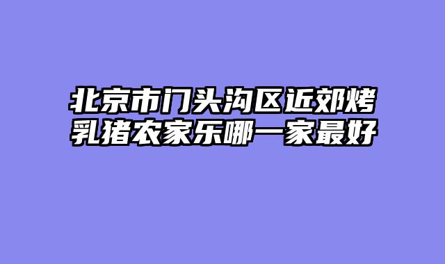 北京市门头沟区近郊烤乳猪农家乐哪一家最好