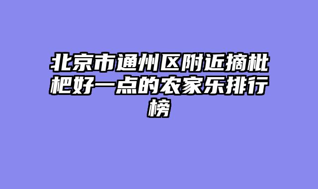 北京市通州区附近摘枇杷好一点的农家乐排行榜