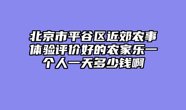 北京市平谷区近郊农事体验评价好的农家乐一个人一天多少钱啊
