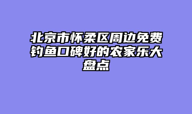 北京市怀柔区周边免费钓鱼口碑好的农家乐大盘点