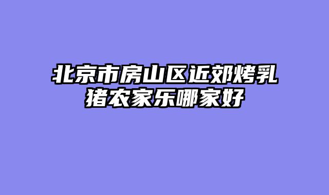 北京市房山区近郊烤乳猪农家乐哪家好