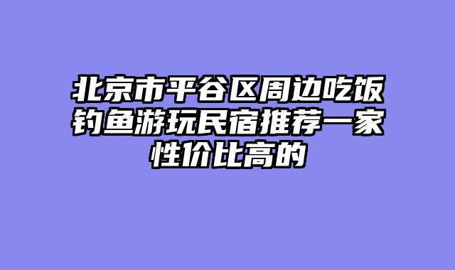 北京市平谷区周边吃饭钓鱼游玩民宿推荐一家性价比高的
